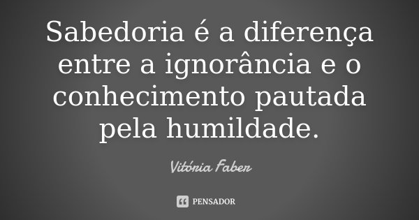 Sabedoria é a diferença entre a ignorância e o conhecimento pautada pela humildade.... Frase de Vitoria Faber.