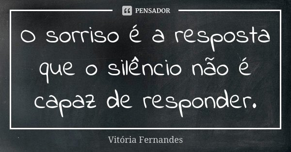 O sorriso é a resposta que o silêncio não é capaz de responder.... Frase de Vitória Fernandes.