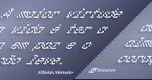 A maior virtude da vida é ter a alma em paz e o coração leve.... Frase de Vitória Ferreira.