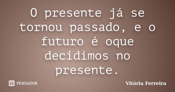 O presente já se tornou passado, e o futuro é oque decidimos no presente.... Frase de Vitória Ferreira.