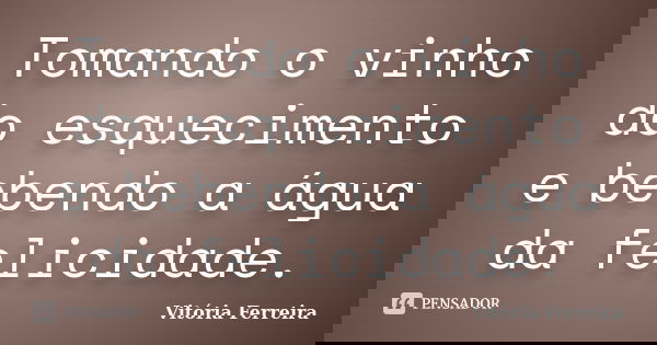 Tomando o vinho do esquecimento e bebendo a água da felicidade.... Frase de Vitória Ferreira.