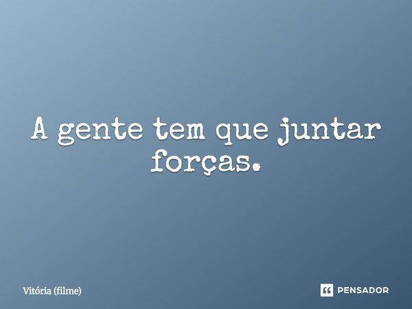 ⁠A gente tem que juntar forças.... Frase de Vitória (filme).