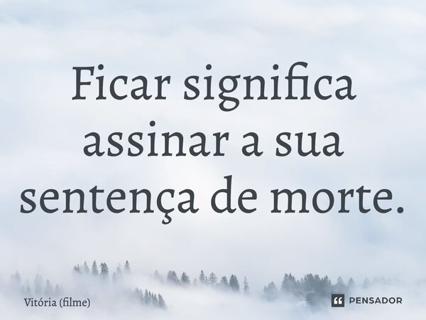 ⁠Ficar significa assinar a sua sentença de morte.... Frase de Vitória (filme).