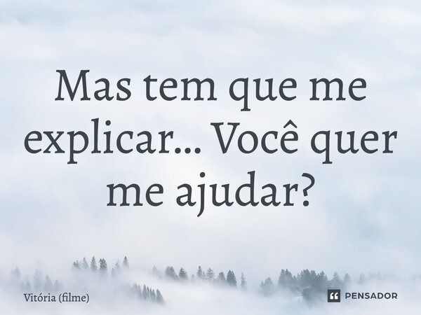 ⁠Mas tem que me explicar… Você quer me ajudar?... Frase de Vitória (filme).