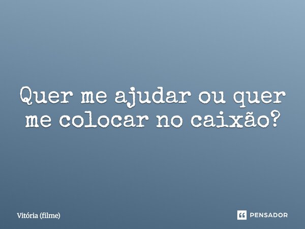 ⁠Quer me ajudar ou quer me colocar no caixão?... Frase de Vitória (filme).