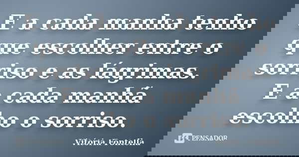 E a cada manha tenho que escolher entre o sorriso e as lágrimas. E a cada manhã escolho o sorriso.... Frase de Vitória Fontella.