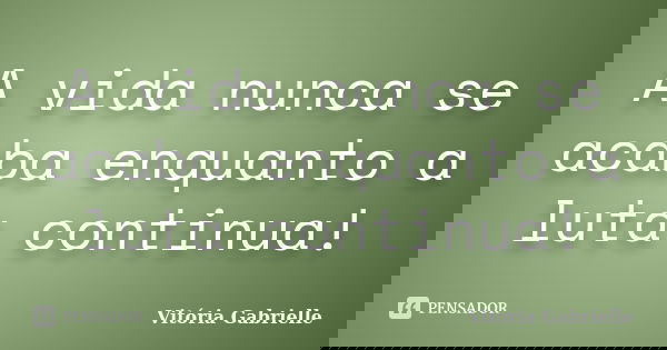 A vida nunca se acaba enquanto a luta continua!... Frase de Vitória Gabrielle.