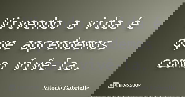 Vivendo a vida é que aprendemos como vivê-la.... Frase de Vitória Gabrielle.