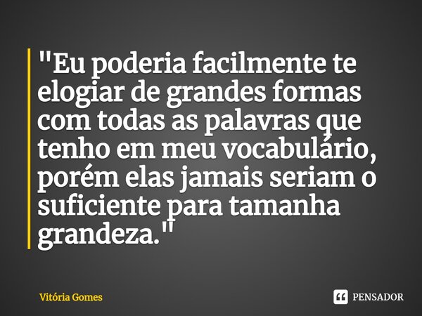 ⁠"Eu poderia facilmente te elogiar de grandes formas com todas as palavras que tenho em meu vocabulário, porém elas jamais seriam o suficiente para tamanha... Frase de vitoria gomes.