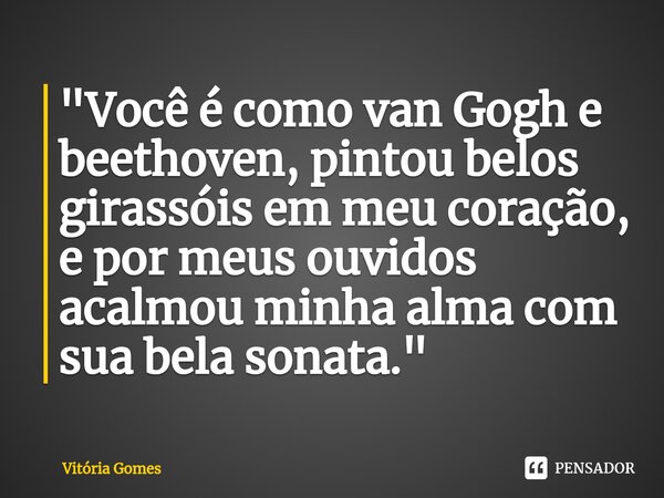 "⁠Você é como van Gogh e beethoven, pintou belos girassóis em meu coração, e por meus ouvidos acalmou minha alma com sua bela sonata."... Frase de vitoria gomes.