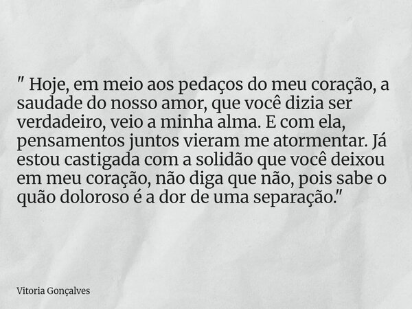 ⁠" Hoje, em meio aos pedaços do meu coração, a saudade do nosso amor, que você dizia ser verdadeiro, veio a minha alma. E com ela, pensamentos juntos viera... Frase de Vitoria Gonçalves.
