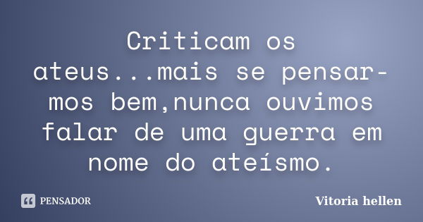 Criticam os ateus...mais se pensar-mos bem,nunca ouvimos falar de uma guerra em nome do ateísmo.... Frase de Vitoria hellen.