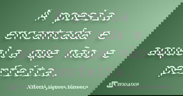 A poesia encantada e aquela que não e perfeita.... Frase de Vitoria jaques fonseca.