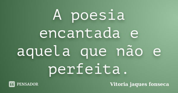 A poesia encantada e aquela que não e perfeita.... Frase de Vitoria jaques fonseca.