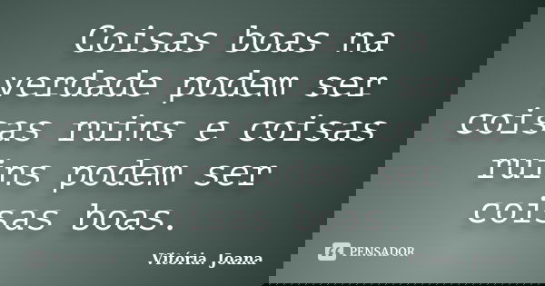 Coisas boas na verdade podem ser coisas ruins e coisas ruins podem ser coisas boas.... Frase de Vitória. Joana.