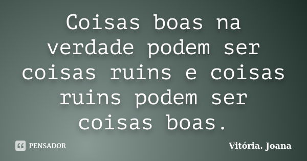 Coisas boas na verdade podem ser coisas ruins e coisas ruins podem ser coisas boas.... Frase de Vitória. Joana.