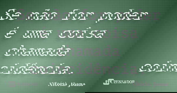 Se não for poder é uma coisa chamada coincidência.... Frase de Vitória. Joana.