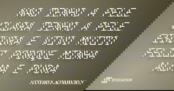 NAO TENHO A PELE CLARA TENHO A PELE ESCURA E VIVO MUITO FELIZ PORQUE MINHA ALMA E PURA... Frase de VITORIA KIMBERLY.