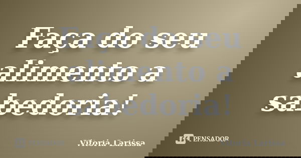 Faça do seu alimento a sabedoria!... Frase de Vitoria Larissa.