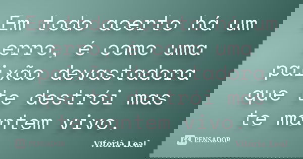 Em todo acerto há um erro, é como uma paixão devastadora que te destrói mas te mantem vivo.... Frase de Vitória Leal.