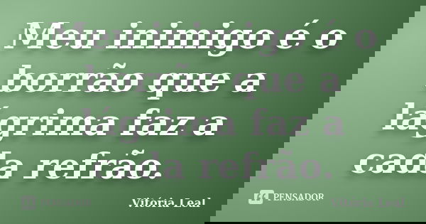 Meu inimigo é o borrão que a lágrima faz a cada refrão.... Frase de Vitória Leal.