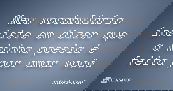 Meu vocabulário insiste em dizer que a minha poesia é feita por amar você... Frase de Vitória Leal.