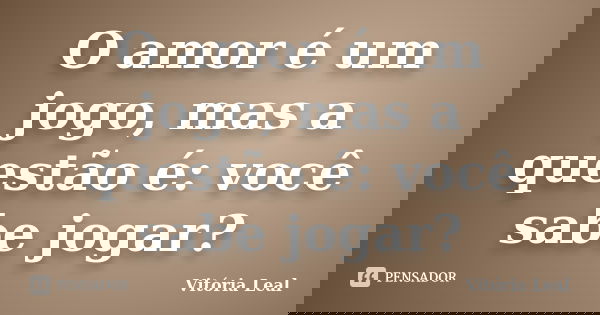 O amor é um jogo, mas a questão é: você sabe jogar?... Frase de Vitória Leal.