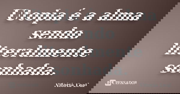 Utopia é a alma sendo literalmente sonhada.... Frase de Vitória Leal.