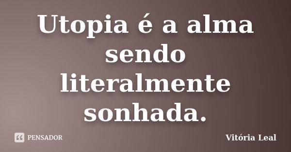 Utopia é a alma sendo literalmente sonhada.... Frase de Vitória Leal.