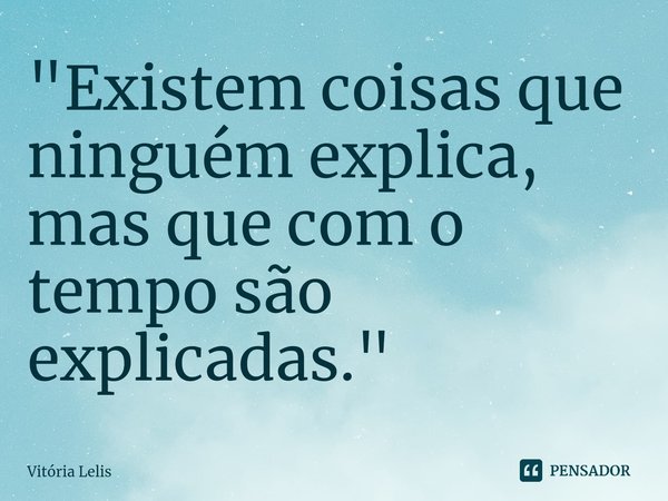 ⁠"Existem coisas que ninguém explica, mas que com o tempo são explicadas."... Frase de Vitória Lelis.