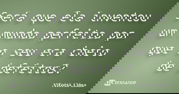 Será que ela inventou um mundo perfeito por que o seu era cheio de defeitos?... Frase de Vitória Lima.