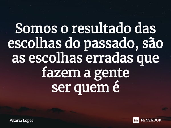 ⁠Somos o resultado das escolhas do passado, são as escolhas erradas que fazem a gente
ser quem é... Frase de Vitória Lopes.