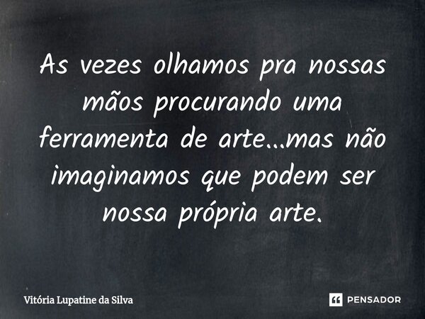 ⁠As vezes olhamos pra nossas mãos procurando uma ferramenta de arte...mas não imaginamos que podem ser nossa própria arte.... Frase de Vitória Lupatine da Silva.