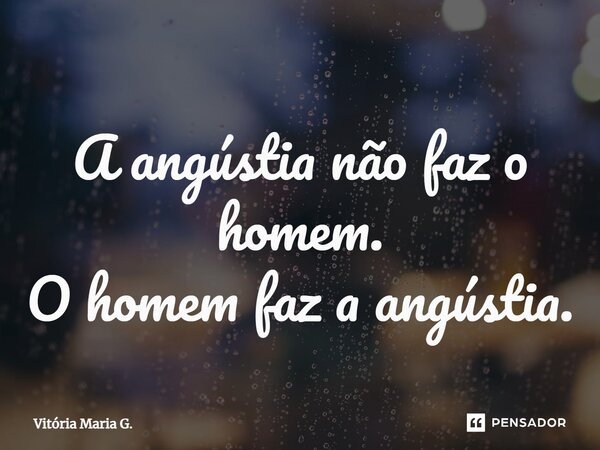 ⁠A angústia não faz o homem. O homem faz a angústia.... Frase de Vitória Maria G..