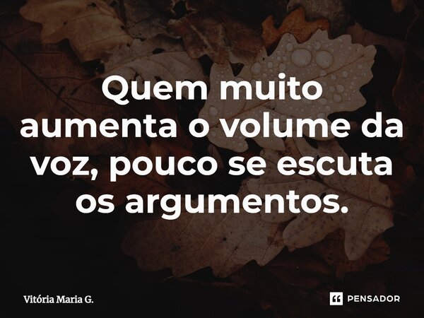 ⁠Quem muito aumenta o volume da voz, pouco se escuta os argumentos.... Frase de Vitória Maria G..