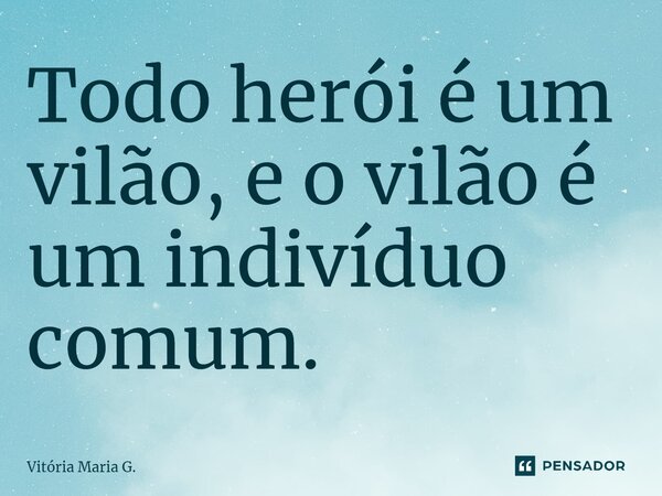 ⁠Todo herói é um vilão, e o vilão é um indivíduo comum.... Frase de Vitória Maria G..