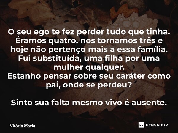 O seu ego te fez perder tudo que tinha. Éramos quatro, nos tornamos três e hoje não pertenço mais a essa família. Fui substituída, uma filha por uma mulher qua... Frase de Vitória Maria.