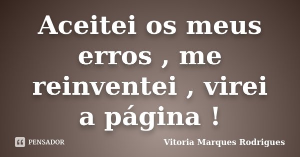Aceitei os meus erros , me reinventei , virei a página !... Frase de Vitoria Marques Rodrigues.