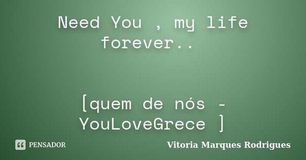 Need You , my life forever.. [quem de nós - YouLoveGrece ]... Frase de Vitoria Marques Rodrigues.