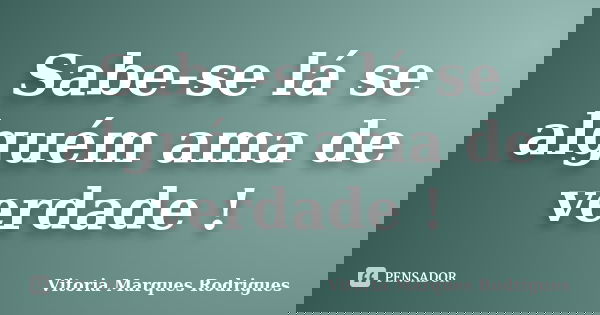 Sabe-se lá se alguém ama de verdade !... Frase de Vitoria Marques Rodrigues.