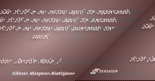 São 9:59 e eu estou aqui te esperando. São 9:59 e eu estou aqui te secando. São 9:59 e eu estou aqui querendo ter você. 9:59 (autor Jardim Maia )... Frase de Vitoria Marques Rodrigues.