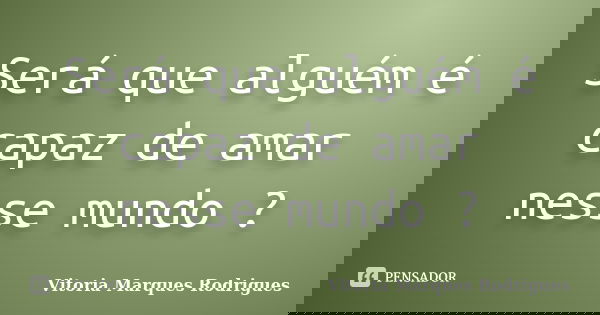 Será que alguém é capaz de amar nesse mundo ?... Frase de Vitoria Marques Rodrigues.