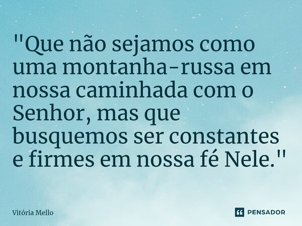 "Que não sejamos como uma montanha-russa em nossa caminhada com o Senhor, mas que busquemos ser constantes e firmes em nossa fé Nele."... Frase de vitória mello.