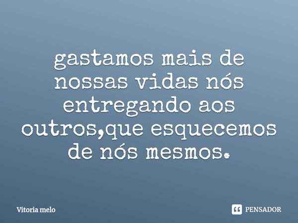 ⁠gastamos mais de nossas vidas nós entregando aos outros,que esquecemos de nós mesmos.... Frase de Vitoria melo.