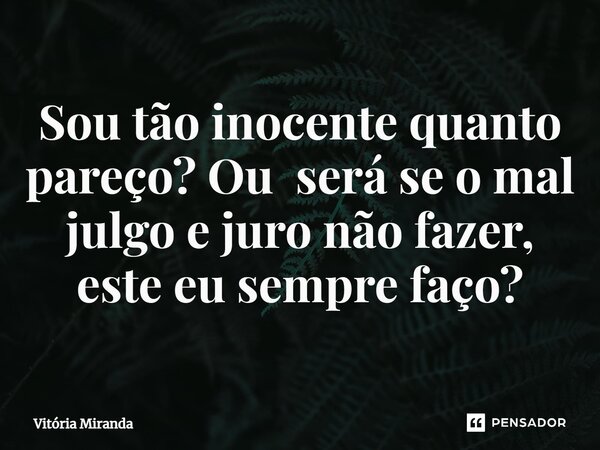 Sou tão inocente quanto pareço? Ou será se o mal julgo e juro não fazer, este eu sempre faço⁠?... Frase de Vitória Miranda.