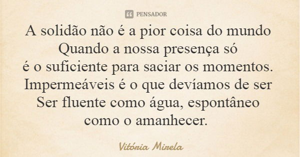 A solidão não é a pior coisa do mundo Quando a nossa presença só é o suficiente para saciar os momentos. Impermeáveis é o que devíamos de ser Ser fluente como á... Frase de Vitória Mirela.