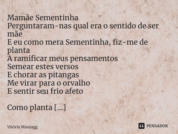 ⁠Mamãe Sementinha Perguntaram-nas qual era o sentido de ser mãe E eu como mera Sementinha, fiz-me de planta A ramificar meus pensamentos Semear estes versos E c... Frase de Vitória Missiaggia.