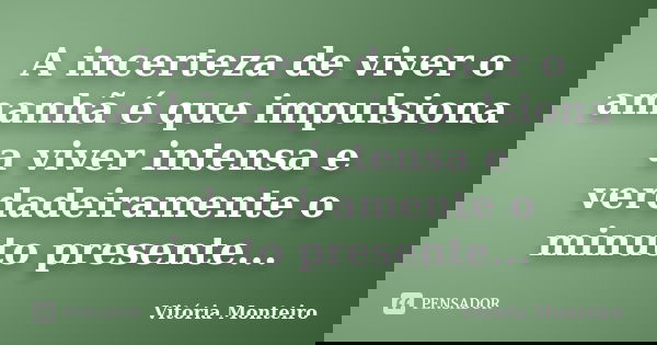 A incerteza de viver o amanhã é que impulsiona a viver intensa e verdadeiramente o minuto presente...... Frase de Vitória Monteiro.