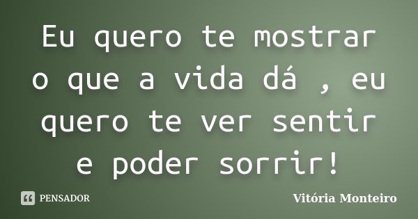 Eu quero te mostrar o que a vida dá , eu quero te ver sentir e poder sorrir!... Frase de Vitória Monteiro.