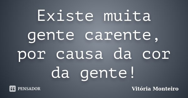 Existe muita gente carente, por causa da cor da gente!... Frase de Vitória Monteiro.